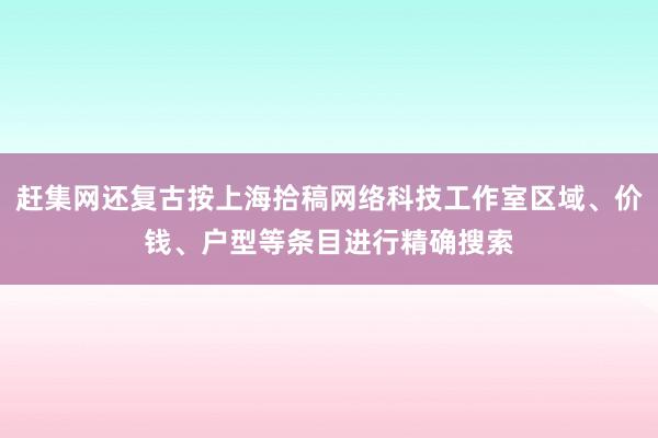 赶集网还复古按上海拾稿网络科技工作室区域、价钱、户型等条目进行精确搜索
