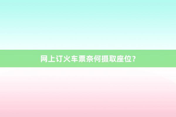 网上订火车票奈何摄取座位?