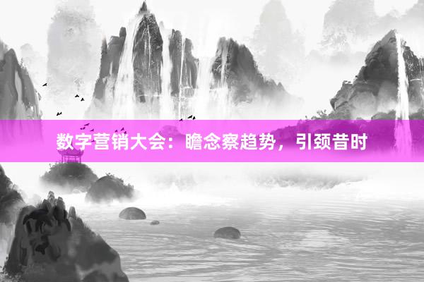 数字营销大会:瞻念察趋势,引颈昔时